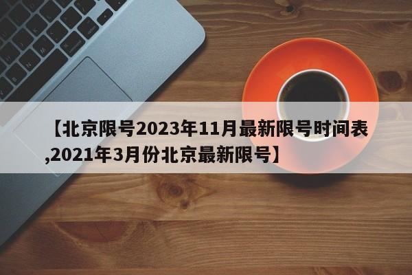 【北京限号2023年11月最新限号时间表,2021年3月份北京最新限号】