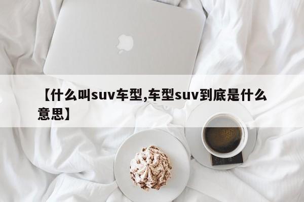 【什么叫suv车型,车型suv到底是什么意思】