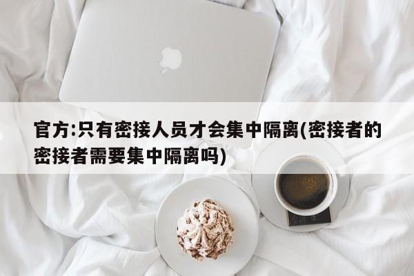 官方:只有密接人员才会集中隔离(密接者的密接者需要集中隔离吗)