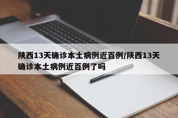 陕西13天确诊本土病例近百例/陕西13天确诊本土病例近百例了吗