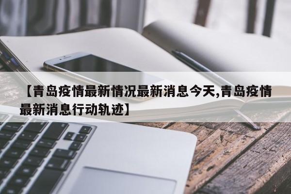 【青岛疫情最新情况最新消息今天,青岛疫情最新消息行动轨迹】