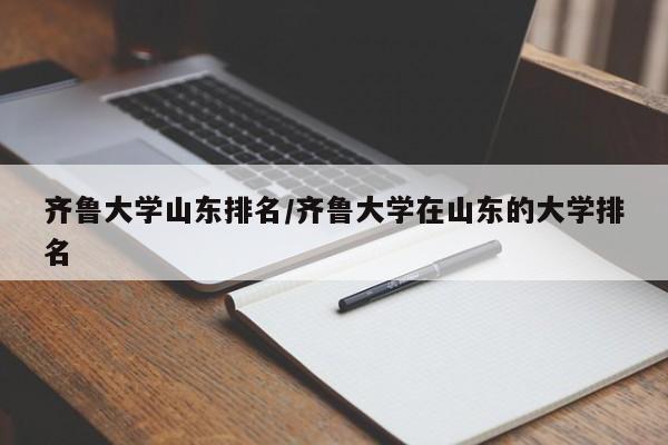 齐鲁大学山东排名/齐鲁大学在山东的大学排名