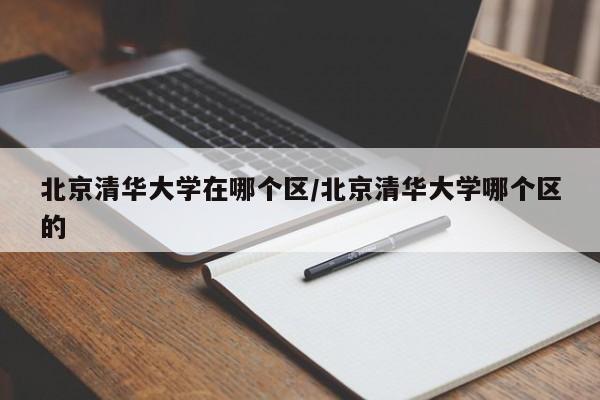 北京清华大学在哪个区/北京清华大学哪个区的