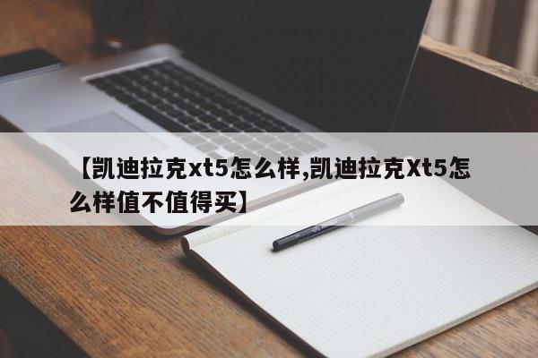 【凯迪拉克xt5怎么样,凯迪拉克Xt5怎么样值不值得买】