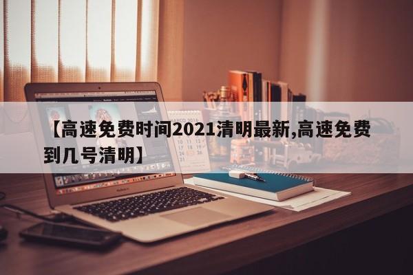 【高速免费时间2021清明最新,高速免费到几号清明】