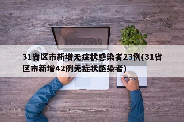 31省区市新增无症状感染者23例(31省区市新增42例无症状感染者)
