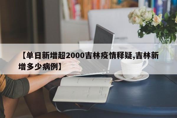 【单日新增超2000吉林疫情释疑,吉林新增多少病例】