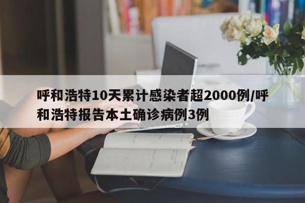 呼和浩特10天累计感染者超2000例/呼和浩特报告本土确诊病例3例