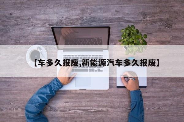 【车多久报废,新能源汽车多久报废】