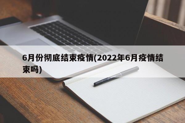6月份彻底结束疫情(2022年6月疫情结束吗)