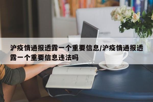 沪疫情通报透露一个重要信息/沪疫情通报透露一个重要信息违法吗