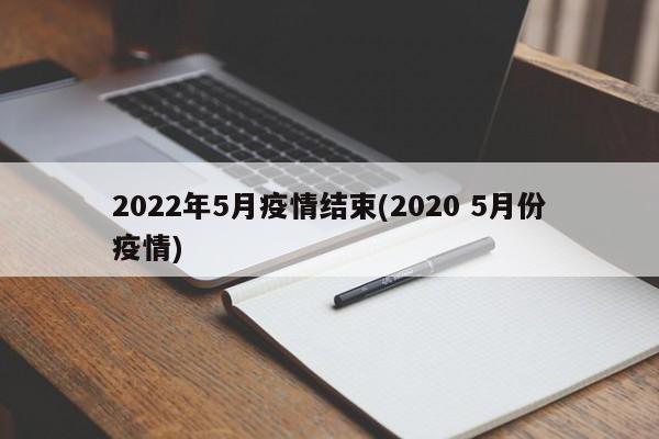 2022年5月疫情结束(2020 5月份疫情)
