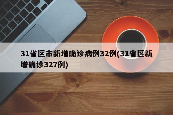 31省区市新增确诊病例32例(31省区新增确诊327例)