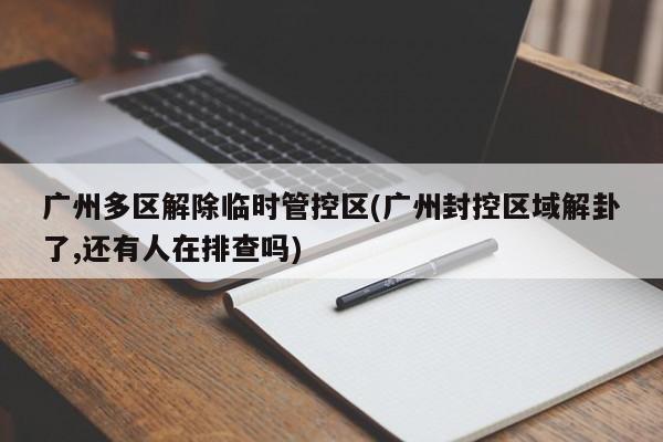 广州多区解除临时管控区(广州封控区域解卦了,还有人在排查吗)