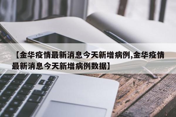 【金华疫情最新消息今天新增病例,金华疫情最新消息今天新增病例数据】