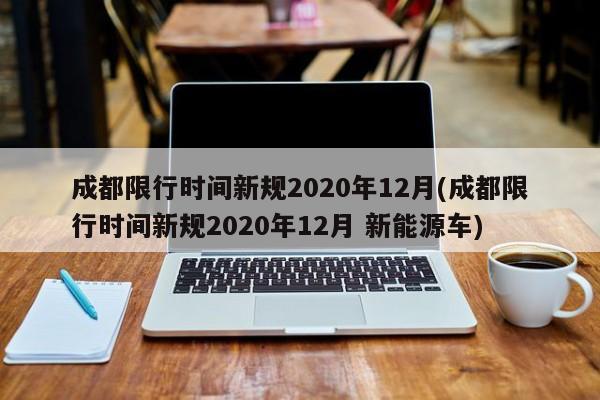 成都限行时间新规2020年12月(成都限行时间新规2020年12月 新能源车)