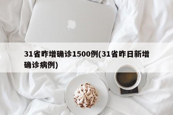 31省昨增确诊1500例(31省昨日新增确诊病例)