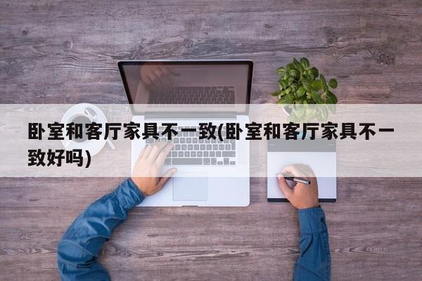 卧室和客厅家具不一致(卧室和客厅家具不一致好吗)