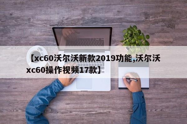 【xc60沃尔沃新款2019功能,沃尔沃xc60操作视频17款】