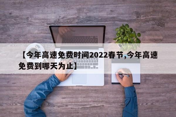【今年高速免费时间2022春节,今年高速免费到哪天为止】