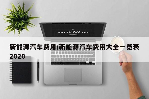 新能源汽车费用/新能源汽车费用大全一览表2020