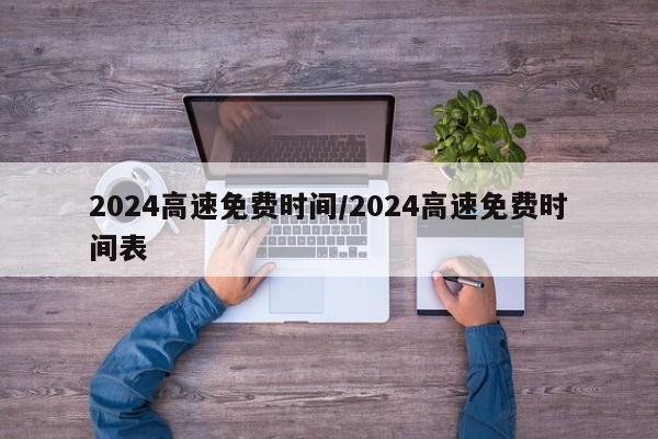 2024高速免费时间/2024高速免费时间表