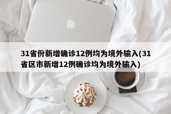31省份新增确诊12例均为境外输入(31省区市新增12例确诊均为境外输入)