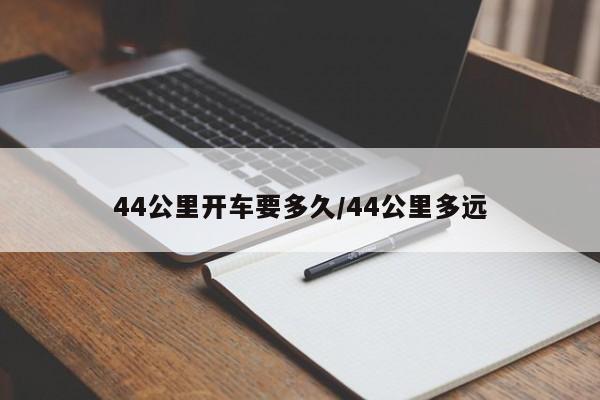 44公里开车要多久/44公里多远