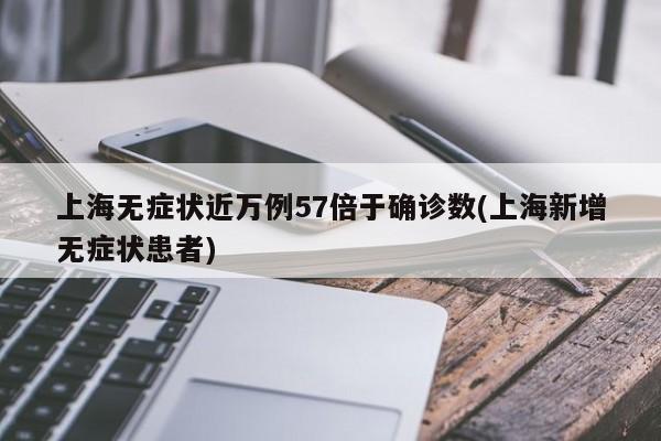 上海无症状近万例57倍于确诊数(上海新增无症状患者)