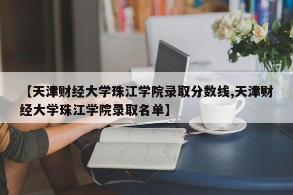 【天津财经大学珠江学院录取分数线,天津财经大学珠江学院录取名单】