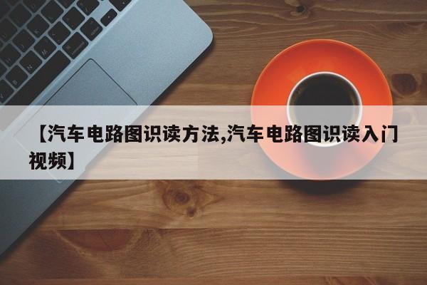 【汽车电路图识读方法,汽车电路图识读入门视频】