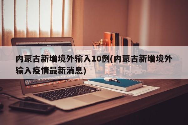 内蒙古新增境外输入10例(内蒙古新增境外输入疫情最新消息)