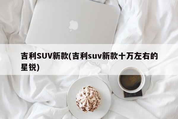 吉利SUV新款(吉利suv新款十万左右的星锐)