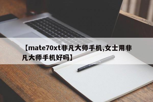 【mate70xt非凡大师手机,女士用非凡大师手机好吗】