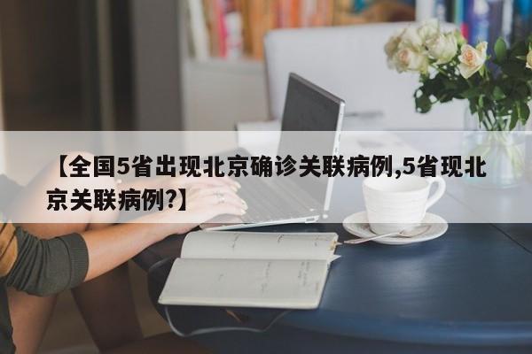 【全国5省出现北京确诊关联病例,5省现北京关联病例?】