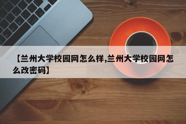 【兰州大学校园网怎么样,兰州大学校园网怎么改密码】
