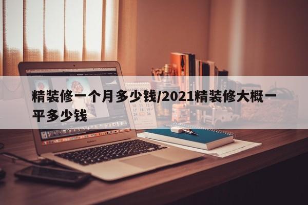 精装修一个月多少钱/2021精装修大概一平多少钱