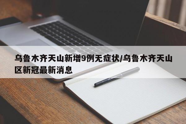 乌鲁木齐天山新增9例无症状/乌鲁木齐天山区新冠最新消息