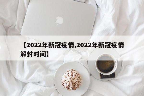 【2022年新冠疫情,2022年新冠疫情解封时间】