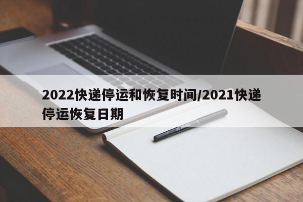 2022快递停运和恢复时间/2021快递停运恢复日期