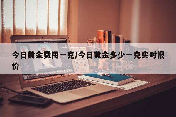 今日黄金费用一克/今日黄金多少一克实时报价