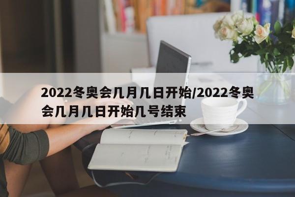 2022冬奥会几月几日开始/2022冬奥会几月几日开始几号结束