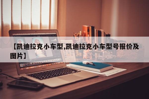 【凯迪拉克小车型,凯迪拉克小车型号报价及图片】