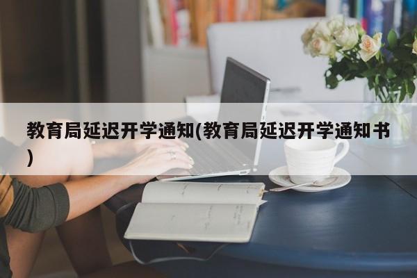 教育局延迟开学通知(教育局延迟开学通知书)