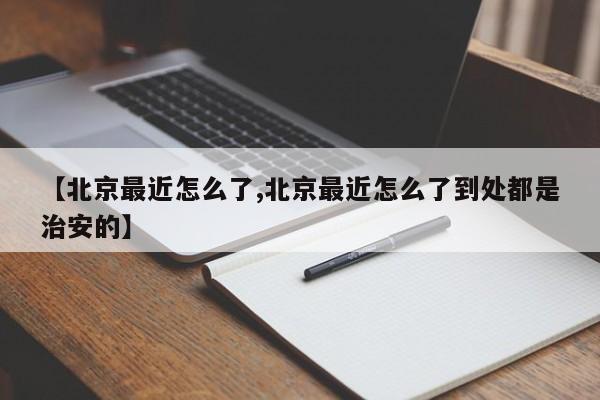 【北京最近怎么了,北京最近怎么了到处都是治安的】