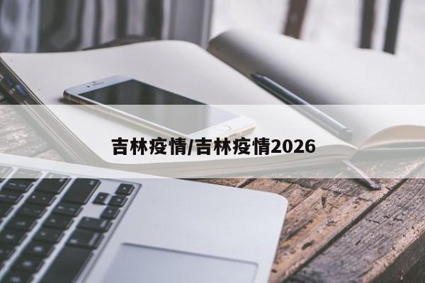吉林疫情/吉林疫情2026