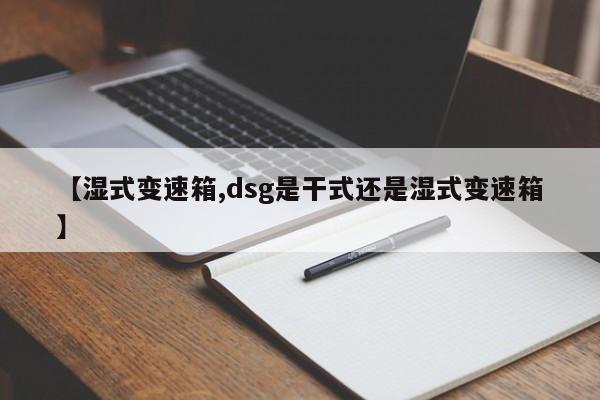 【湿式变速箱,dsg是干式还是湿式变速箱】