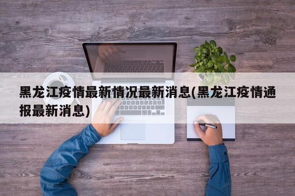 黑龙江疫情最新情况最新消息(黑龙江疫情通报最新消息)