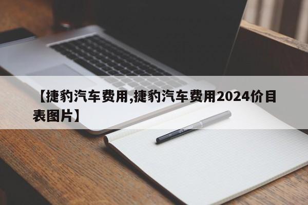 【捷豹汽车费用,捷豹汽车费用2024价目表图片】