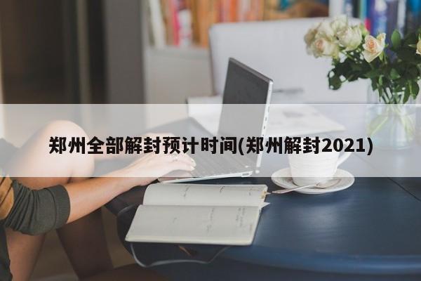 郑州全部解封预计时间(郑州解封2021)